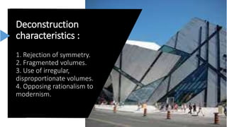 Deconstruction
characteristics :
1. Rejection of symmetry.
2. Fragmented volumes.
3. Use of irregular,
disproportionate volumes.
4. Opposing rationalism to
modernism.
 