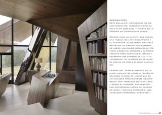 DANIEL LIBESKIND 114
DESCRIPCIÓN
Este brillante, estructura de co-
lor chocolate, diseñado como un
solo plan doblado, y puesto en la
campiña de Connecticut verde.
Creado para un cliente que quería
una mezcla de las vanguardias y
el acogedor, el-de-force gira está
revestido de espejo con acabado
de acero inoxidable bronceada. Es-
tudio Libeskind especifica el reves-
timiento para acentuar el brillo y
exagerar los cambios de luz y la
temporada. El interior es de made-
ra maciza de roble blanco mancha-
do.
Dentro del desplazamiento de la
cinta, recinto se logra a través de
grandes planos de vidrio que en
coyunturas prácticamente desapa-
recen. Hay terrazas en cada lado
y desde el interior, sin obstácu-
los pintorescas vistas de prados
de siega y colinas distantes. Los
acabados interiores, gabinetes y
 