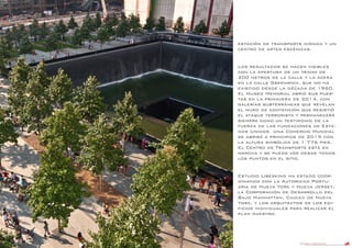 DANIEL LIBESKIND 13
estación de transporte icónica y un
centro de artes escénicas.
Los resultados se hacen visibles
con la apertura de un tramo de
200 metros de la calle y la acera
en la calle Greenwich, que no ha
existido desde la década de 1960.
El Museo Memorial abrió sus puer-
tas en la primavera de 2014, con
galerías subterráneas que revelan
el muro de contención que resistió
el ataque terrorista y permanecerá
siempre como un testimonio de la
fuerza de las fundaciones de Esta-
dos Unidos. Una Comercio Mundial
se abrirá a principios de 2015 con
la altura simbólica de 1.776 pies.
El Centro de Transporte está en
marcha y se puede ver desde todos
los puntos en el sitio.
Estudio Libeskind ha estado coor-
dinando con la Autoridad Portu-
aria de Nueva York y Nueva Jersey,
la Corporación de Desarrollo del
Bajo Manhattan, Ciudad de Nueva
York, y los arquitectos de los edi-
ficios individuales para realizar el
plan maestro.
 