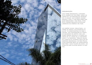 DANIEL LIBESKIND 33
DESCRIPCIÓN
Una torre residencial luminoso
en el barrio de Itaim Bibi, cerca de
varias de las principales arterias
de la ciudad, que ofrece acceso
rápido y fácil a los populares par-
ques Ibirapuera y Do Povo, Vitra
es el primer proyecto de Studio
Libeskind en América del Sur.
Un diseño audaz, escultural, la
torre de cristal multifacético in-
cluye 14 apartamentos de piso a
través. Una composición en forma
de balcones de cristal con jar-
dines verdes articula la forma en
medio de un juego de la transpar-
encia y la opacidad. Pronto asuma
su lugar en el extremo más alto de
mercado residencial de São Paulo,
Vitra contiene sólo un apartamento
por piso y cada planta es única. Un
ático de dos plantas ocupa la azo-
tea.
 