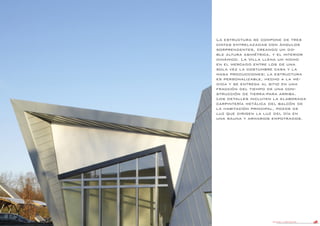 DANIEL LIBESKIND 43
La estructura se compone de tres
cintas entrelazadas con ángulos
sorprendentes, creando un do-
ble altura asimétrica, y el interior
dinámico. La Villa llena un nicho
en el mercado entre los de una
sola vez la costumbre casa y la
masa producciones; la estructura
es personalizable, hecho a la me-
dida y se entrega al sitio en una
fracción del tiempo de una con-
strucción de tierra-para arriba.
Los detalles incluyen la elaborada
carpintería metálica del balcón de
la habitación principal, pozos de
luz que dirigen la luz del día en
una sauna y armarios empotrados.
 