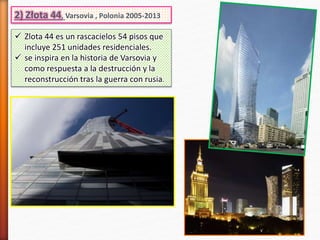 2) Złota 44, Varsovia , Polonia 2005-2013
 Zlota 44 es un rascacielos 54 pisos que
incluye 251 unidades residenciales.
 se inspira en la historia de Varsovia y
como respuesta a la destrucción y la
reconstrucción tras la guerra con rusia.
 