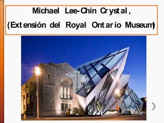 Michael Lee-Chin Crystal ,
(Extensión del Royal Ontario Museum)
 