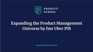 www.productschool.com
Expanding the Product Management
Universe by fmr Uber PM
 