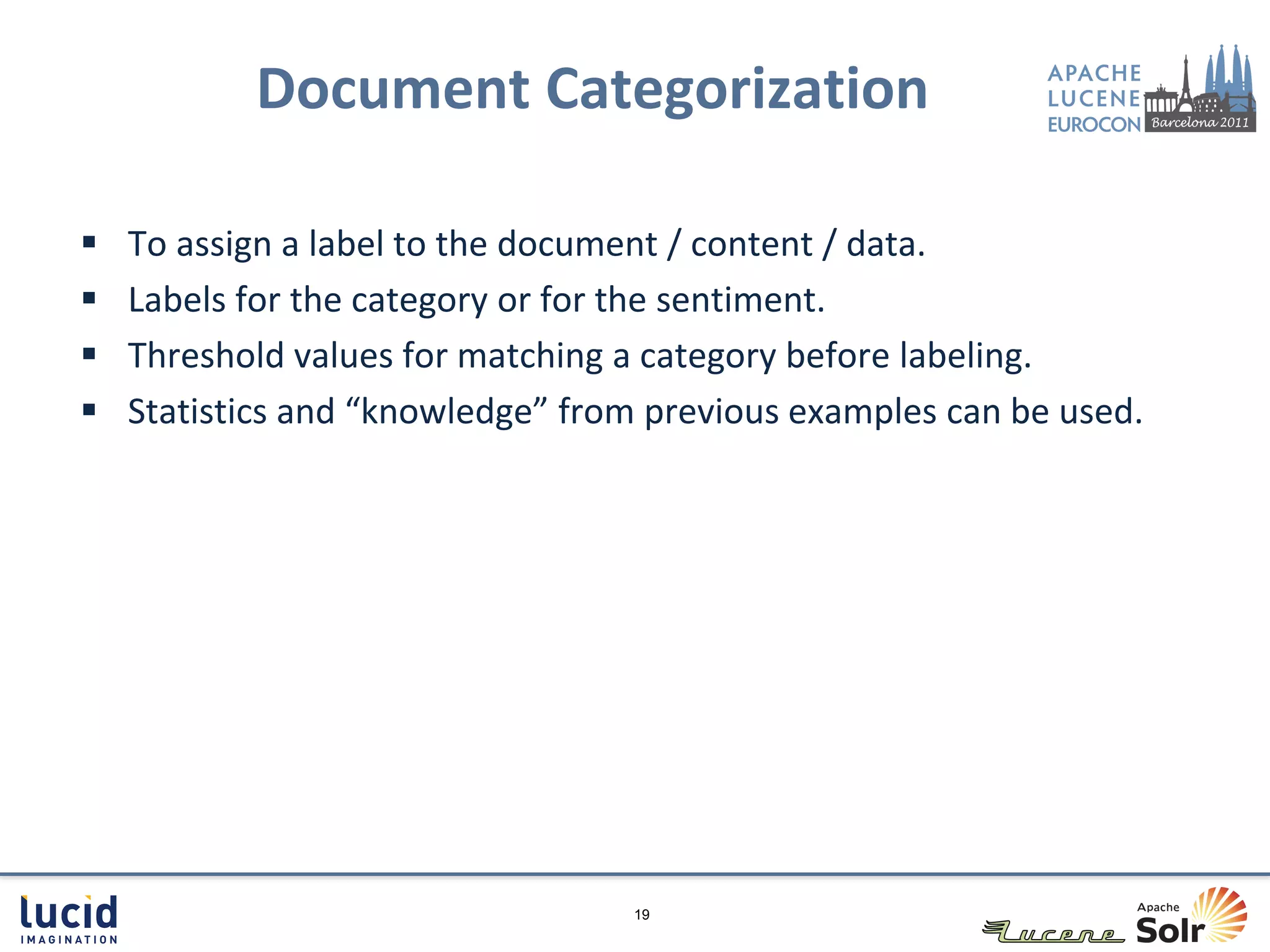 Document Categorization

   To assign a label to the document / content / data.
   Labels for the category or for the sentiment.
   Threshold values for matching a category before labeling.
   Statistics and “knowledge” from previous examples can be used.




                                  19
 