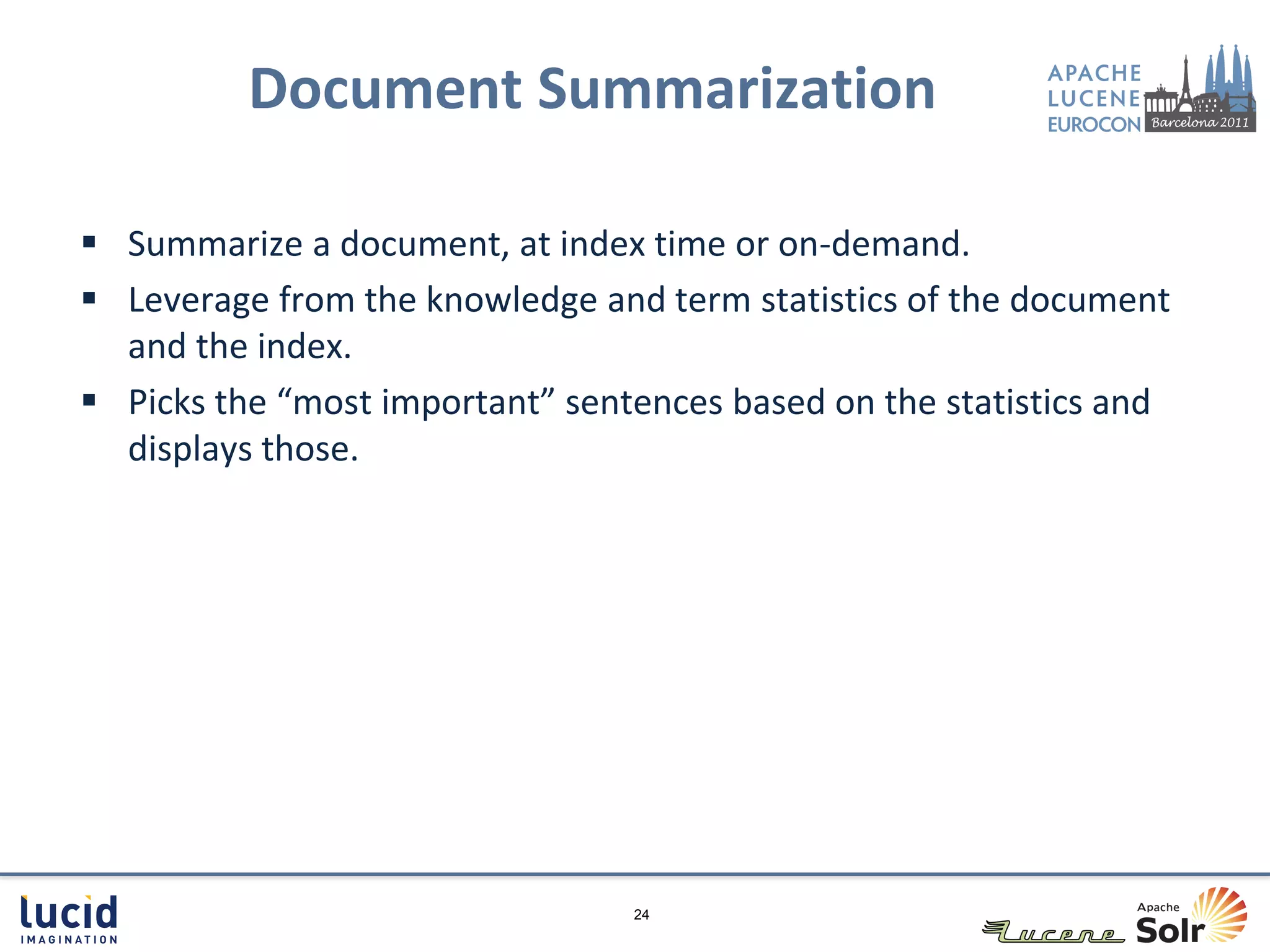 Document Summarization

 Summarize a document, at index time or on-demand.
 Leverage from the knowledge and term statistics of the document
  and the index.
 Picks the “most important” sentences based on the statistics and
  displays those.




                                 24
 