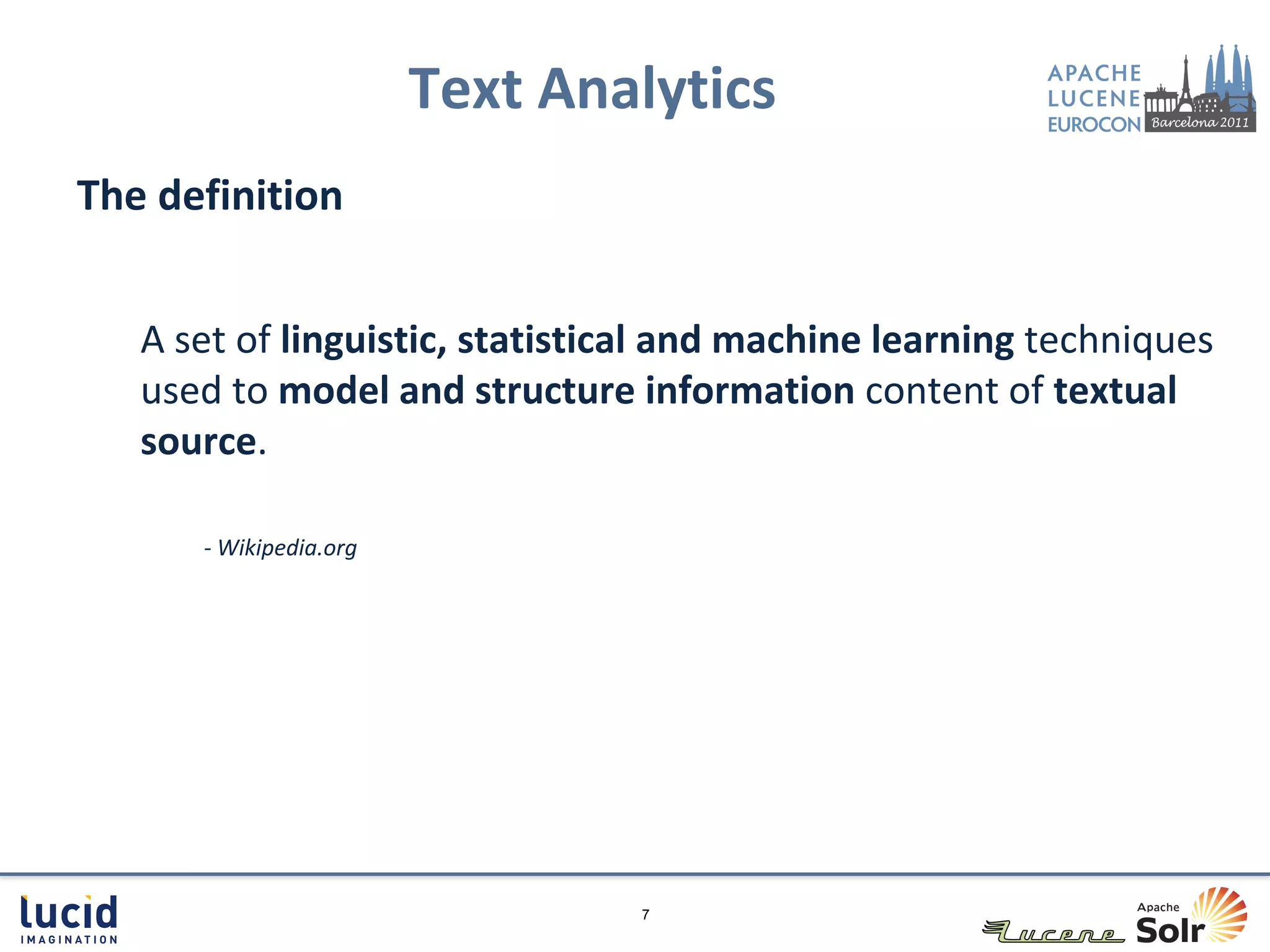Text Analytics
The definition


   A set of linguistic, statistical and machine learning techniques
   used to model and structure information content of textual
   source.

      - Wikipedia.org




                                7
 