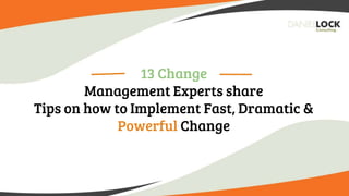 13 Change
Management Experts share
Tips on how to Implement Fast, Dramatic &
Powerful Change
 