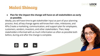 Malati Shinazy
● Plan for the impact the change will have on all stakeholders as early
as possible.
Ideally, you will have...