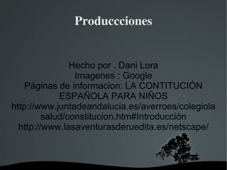 Produccciones Hecho por . Dani Lora Imagenes : Google Páginas de informacion: LA CONTITUCIÓN ESPAÑOLA PARA NIÑOS http://www.juntadeandalucia.es/averroes/colegiolasalud/constitucion.htm#Introducción http://www.lasaventurasderuedita.es/netscape/ 