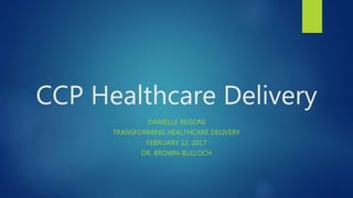 CCP Healthcare Delivery
DANIELLE REGONI
TRANSFORMING HEALTHCARE DELIVERY
FEBRUARY 22, 2017
DR. BROWN-BULLOCH
 
