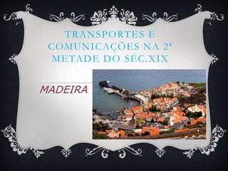 TRANSPORTES E
COMUNICAÇÕES NA 2ª
METADE DO SÉC.XIX
MADEIRA
 