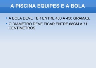 A PISCINA EQUIPES E A BOLA A BOLA DEVE TER ENTRE 400 A 450 GRAMAS. O DIAMETRO DEVE FICAR ENTRE 68CM A 71  CENTÍMETROS 