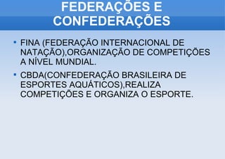 FEDERAÇÕES E CONFEDERAÇÕES FINA (FEDERAÇÃO INTERNACIONAL DE NATAÇÃO),ORGANIZAÇÃO DE COMPETIÇÕES A NÍVEL MUNDIAL. CBDA(CONFEDERAÇÃO BRASILEIRA DE ESPORTES AQUÁTICOS),REALIZA COMPETIÇÕES E ORGANIZA O ESPORTE. 