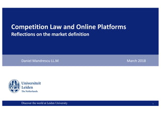 Discover the world at Leiden UniversityDiscover the world at Leiden University
Competition Law and Online Platforms
Reflections on the market definition
Daniel Mandrescu LL.M March 2018
1
 