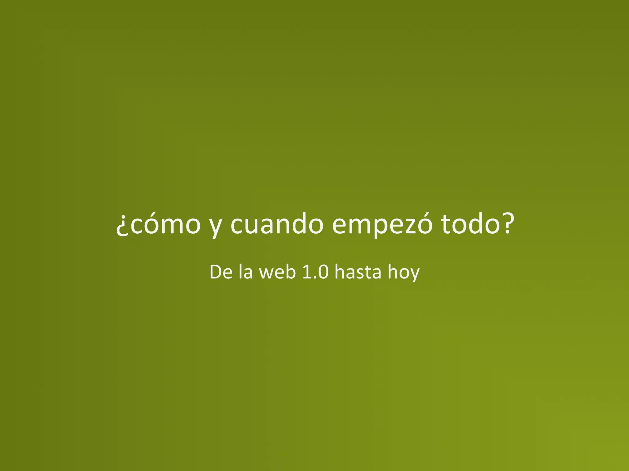 ¿cómo	
  y	
  cuando	
  empezó	
  todo?	
  
         De	
  la	
  web	
  1.0	
  hasta	
  hoy	
  
 