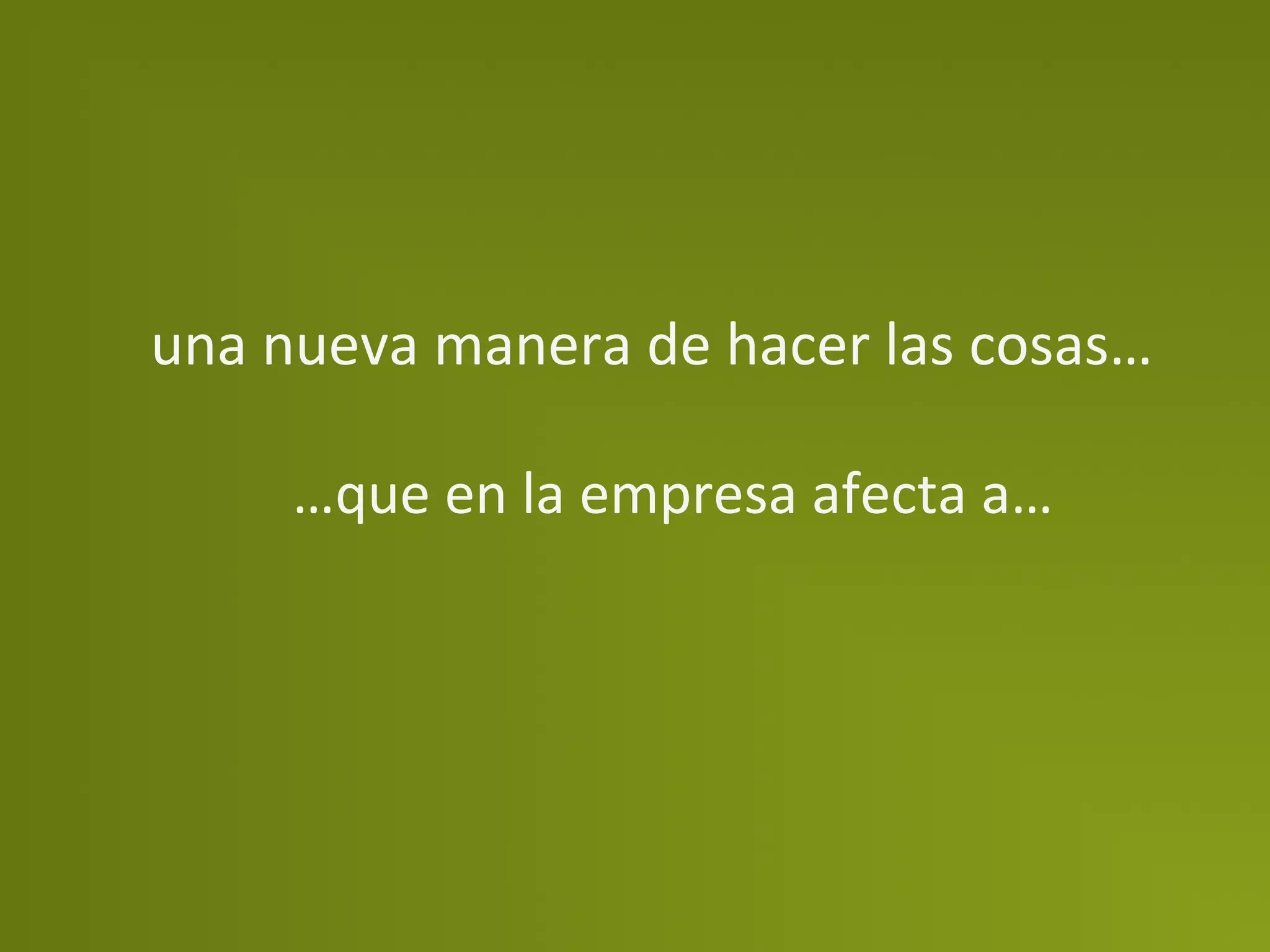 una	
  nueva	
  manera	
  de	
  hacer	
  las	
  cosas…	
  

        …que	
  en	
  la	
  empresa	
  afecta	
  a…	
  
 