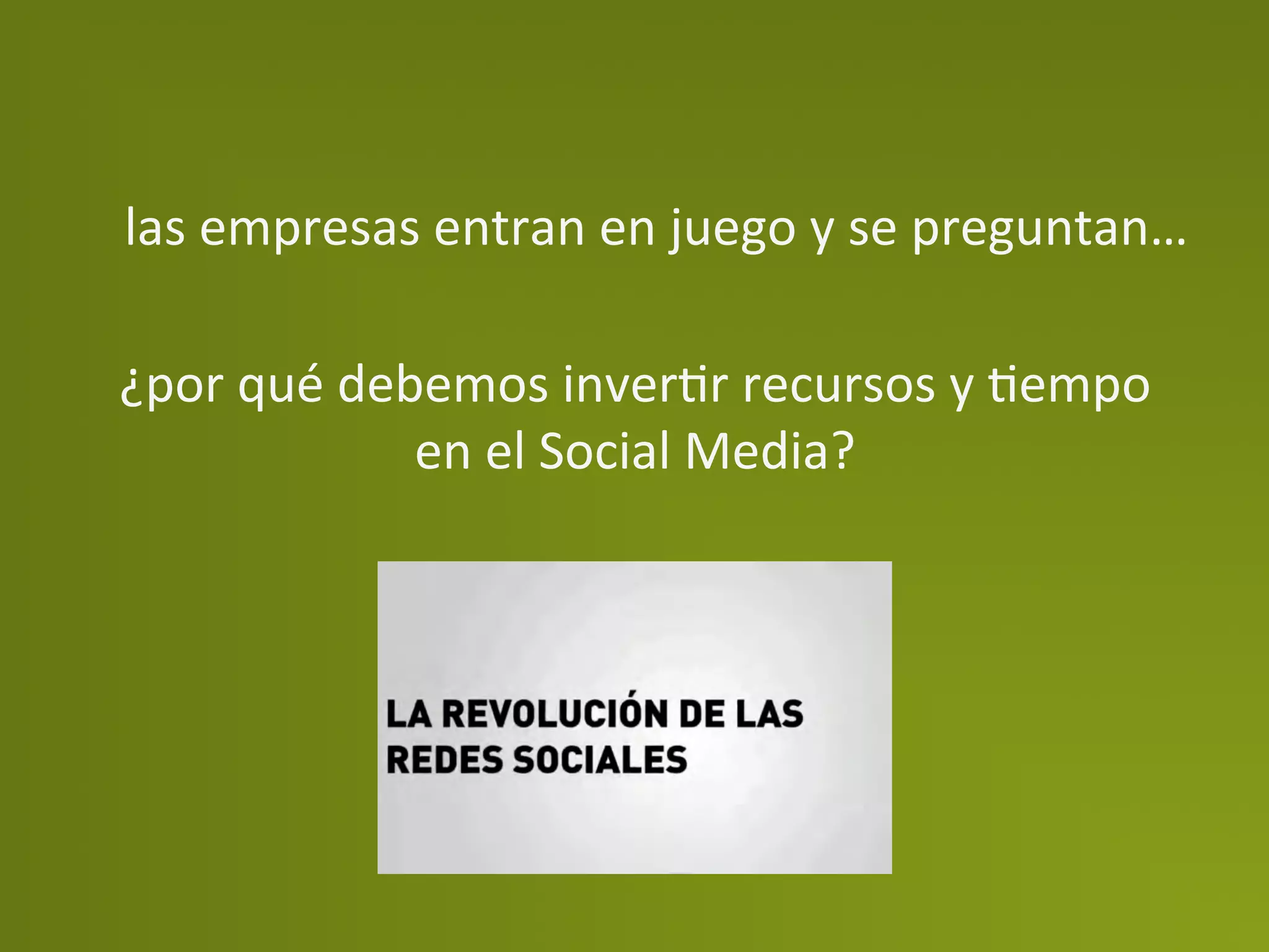 las	
  empresas	
  entran	
  en	
  juego	
  y	
  se	
  preguntan…	
  

¿por	
  qué	
  debemos	
  inverPr	
  recursos	
  y	
  Pempo	
  
                  en	
  el	
  Social	
  Media?	
  
 