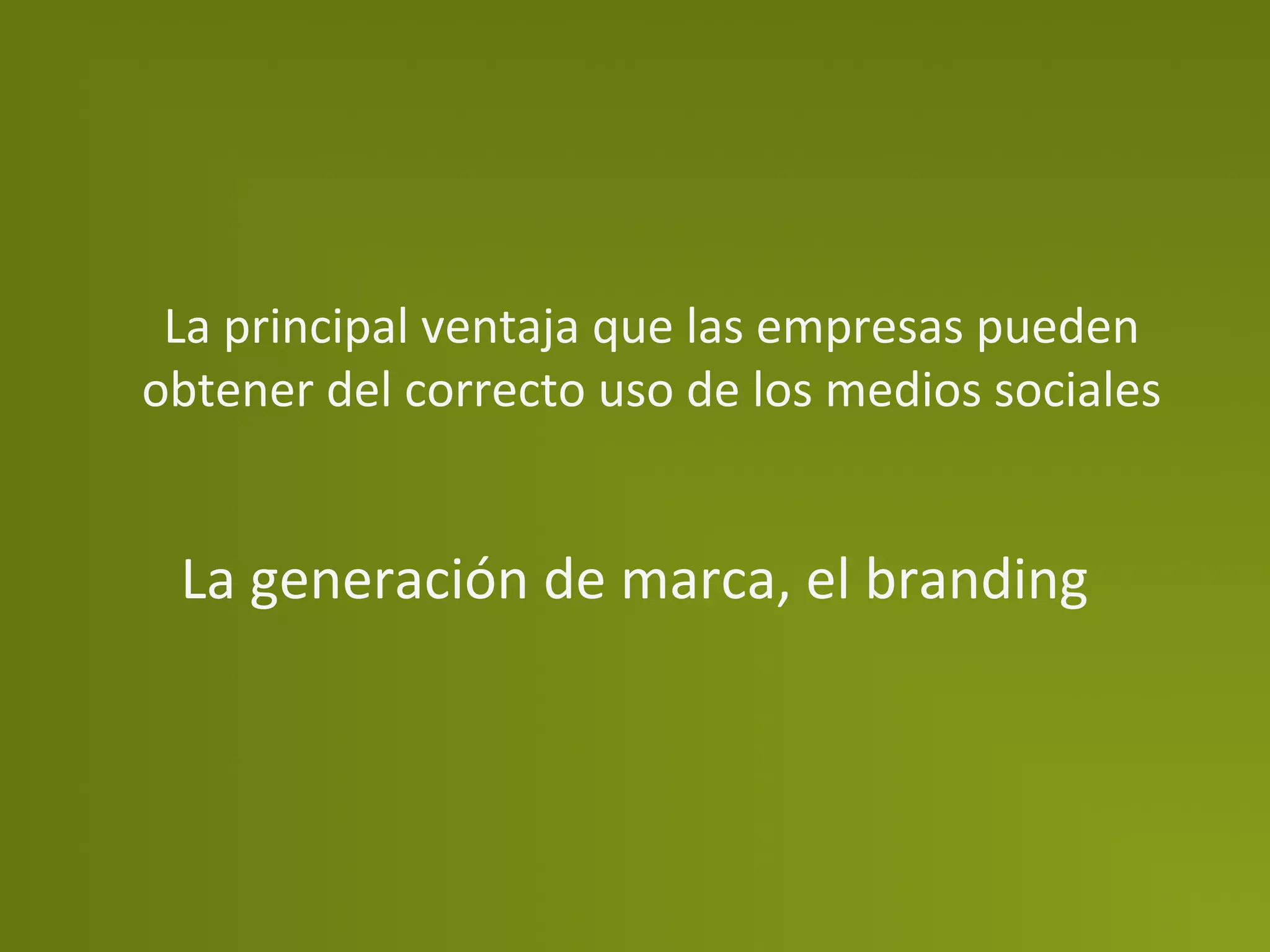 La	
  principal	
  ventaja	
  que	
  las	
  empresas	
  pueden	
  
obtener	
  del	
  correcto	
  uso	
  de	
  los	
  medios	
  sociales	
  


  La	
  generación	
  de	
  marca,	
  el	
  branding	
  
 
