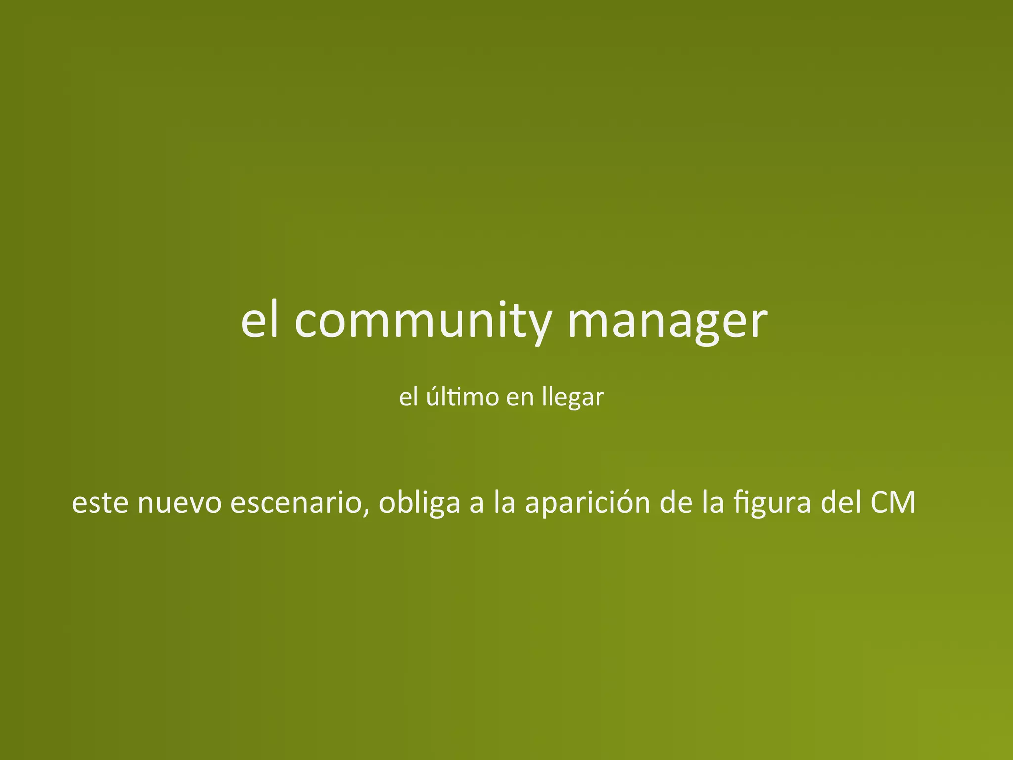 el	
  community	
  manager	
  
                                     el	
  úlPmo	
  en	
  llegar	
  


este	
  nuevo	
  escenario,	
  obliga	
  a	
  la	
  aparición	
  de	
  la	
  ﬁgura	
  del	
  CM	
  
 