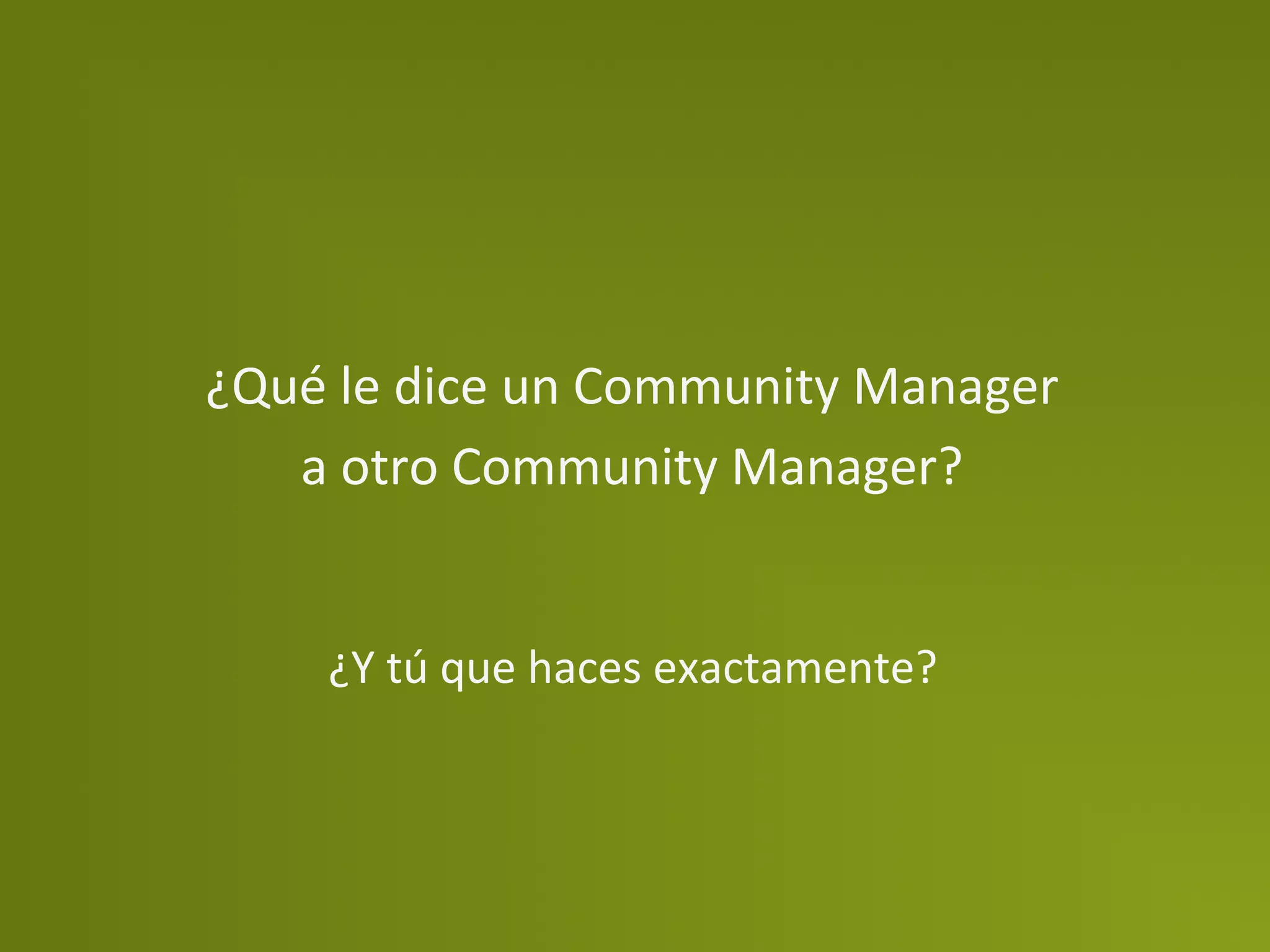 ¿Qué	
  le	
  dice	
  un	
  Community	
  Manager	
  
   a	
  otro	
  Community	
  Manager?	
  	
  


       ¿Y	
  tú	
  que	
  haces	
  exactamente?	
  
 