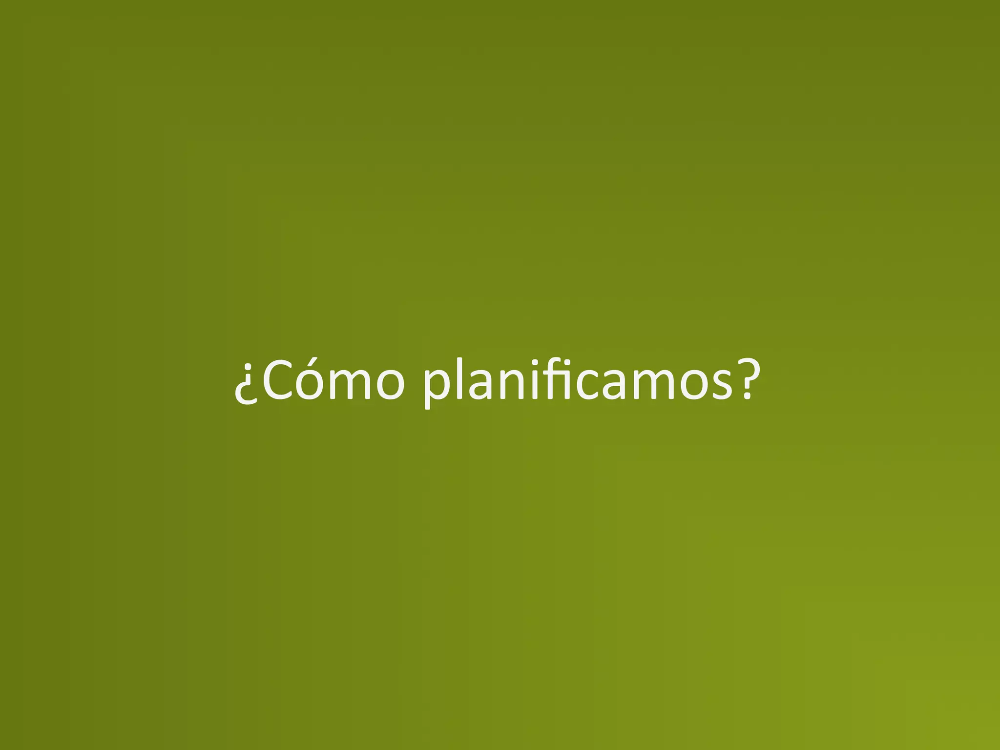 ¿Cómo	
  planiﬁcamos?	
  
 