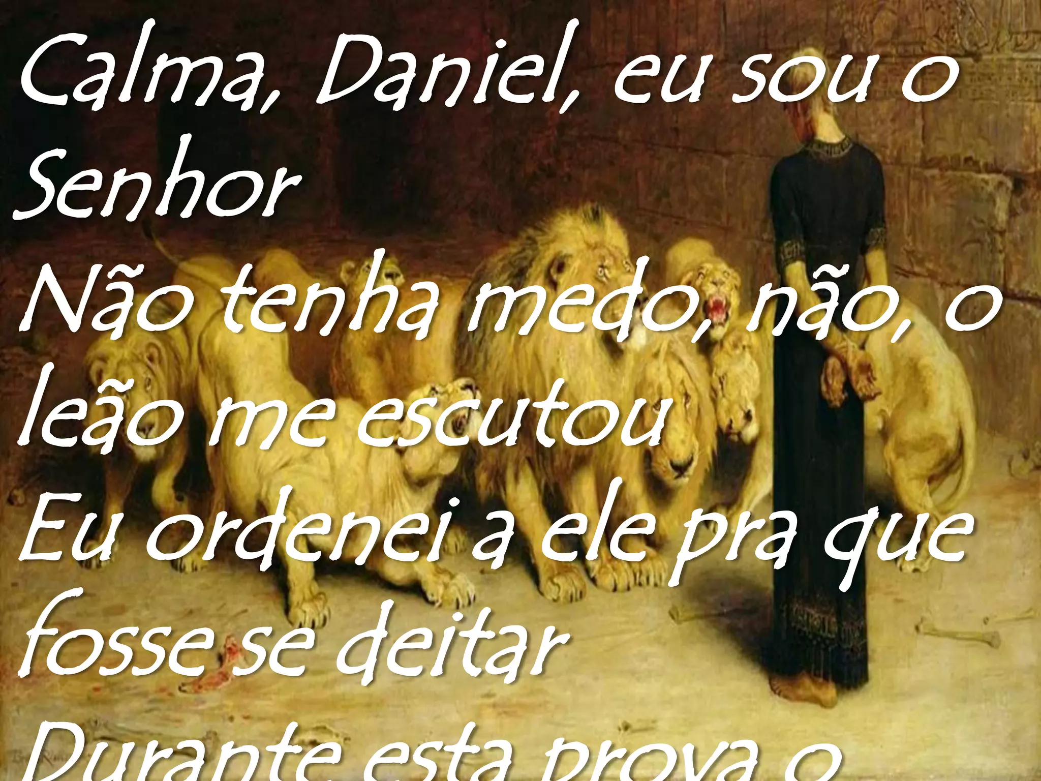 Calma, Daniel, eu sou o
Senhor
Não tenha medo, não, o
leão me escutou
Eu ordenei a ele pra que
fosse se deitar
 
