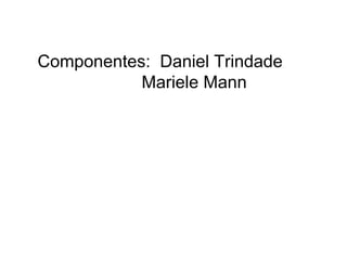 Componentes: Daniel Trindade
           Mariele Mann
 