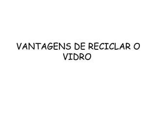 VANTAGENS DE RECICLAR O
        VIDRO
 