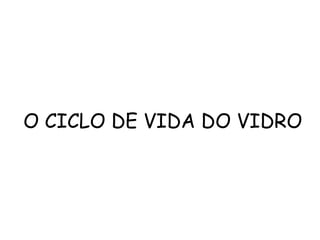 O CICLO DE VIDA DO VIDRO
 