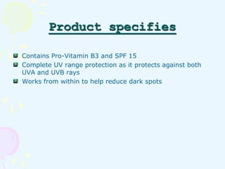 Product specifies 
Contains Pro-Vitamin B3 and SPF 15 
Complete UV range protection as it protects against both 
UVA and U...