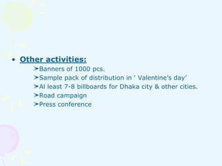 • Other activities: 
Banners of 1000 pcs. 
Sample pack of distribution in ‘ Valentine’s day’ 
Al least 7-8 billboards for ...