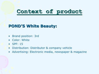 Context of product 
POND’S White Beauty: 
• Brand position: 3rd 
• Color: White 
• SPF: 15 
• Distribution: Distributor & ...