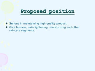 Proposed position 
Serious in maintaining high quality product. 
Give fairness, skin lightening, moisturizing and other 
s...