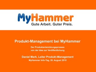 Produkt-Management bei MyHammer Der Produktentwicklungsprozess  von der Idee zur Veröffentlichung Daniel Mark, Leiter Produkt-Management MyHammer Info-Tag, 26. August 2010 