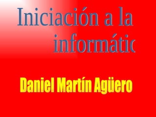 Iniciación a la  informática Daniel Martín Agüero 