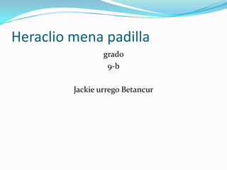 Heraclio mena padilla
grado
9-b
Jackie urrego Betancur
 