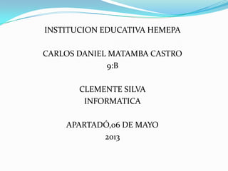 INSTITUCION EDUCATIVA HEMEPA
CARLOS DANIEL MATAMBA CASTRO
9:B
CLEMENTE SILVA
INFORMATICA
APARTADÓ,06 DE MAYO
2013
 