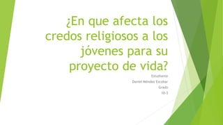 ¿En que afecta los
credos religiosos a los
jóvenes para su
proyecto de vida?
Estudiante
Daniel Méndez Escobar
Grado
10-3
 