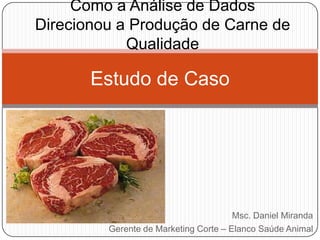 Como a Análise de Dados
Direcionou a Produção de Carne de
Qualidade

Estudo de Caso

Msc. Daniel Miranda
Gerente de Marketing Corte – Elanco Saúde Animal

 