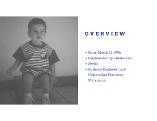 O V E R V I E W
Born: March 21 ,1996
Guatemala City, Guatemala
Jewish
Business Engineering at
Universidad Francisco
Marroquin
 