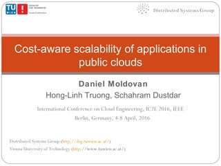 Daniel Moldovan
Hong-Linh Truong, Schahram Dustdar
Cost-aware scalability of applications in
public clouds
Distributed Systems Group (http://dsg.tuwien.ac.at/)
Vienna University of Technology (http://www.tuwien.ac.at/)
International Conference on Cloud Engineering, IC2E 2016, IEEE
Berlin, Germany, 4-8 April, 2016
 