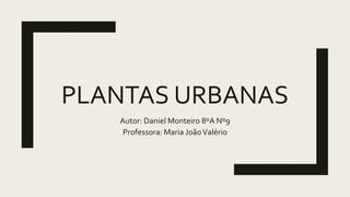PLANTAS URBANAS
Autor: Daniel Monteiro 8ºA Nº9
Professora: Maria JoãoValério