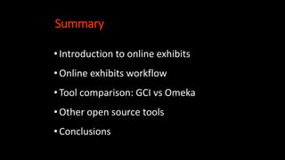 Summary
•Introduction to online exhibits
•Online exhibits workflow
•Tool comparison: GCI vs Omeka
•Other open source tools
•Conclusions
 
