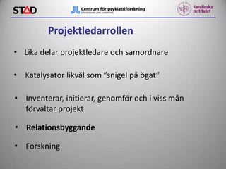 Projektledarrollen
• Lika delar projektledare och samordnare
• Katalysator likväl som ”snigel på ögat”

• Inventerar, initierar, genomför och i viss mån
förvaltar projekt
• Relationsbyggande

• Forskning

 
