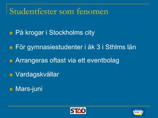 Studentfester som fenomen


På krogar i Stockholms city



För gymnasiestudenter i åk 3 i Sthlms län



Arrangeras oftast via ett eventbolag



Vardagskvällar



Mars-juni

 