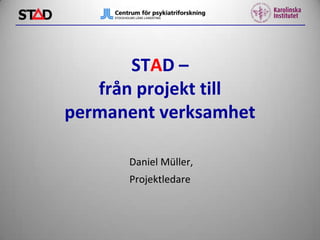 STAD –
från projekt till
permanent verksamhet
Daniel Müller,
Projektledare

 
