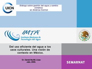 Diálogo sobre gestión del agua y cambio climático  en América Central Del uso eficiente del agua a los  usos culturales. Una visión de  contexto en México. Dr. Daniel Murillo Licea Julio, 2009. 
