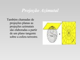 Projeção Azimutal Também chamadas de projeções planas as projeções azimutais são elaboradas a partir de um plano tangente sobre a esfera terrestre. 