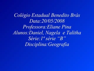 Colégio Estadual Benedito Brás Data:20/05/2008 Professora:Eliane Pina Alunos:Daniel, Nagela  e Talitha Série:1ª série “B” Disciplina:Geografia 